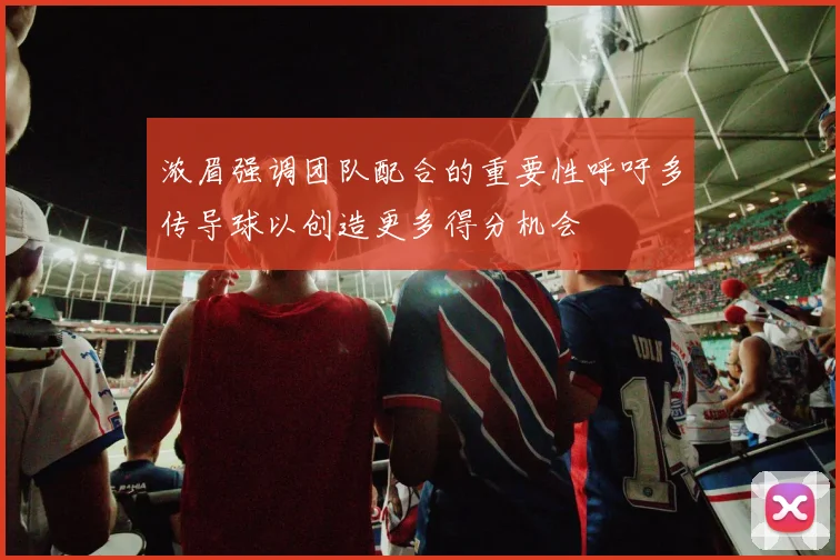 浓眉强调团队配合的重要性呼吁多传导球以创造更多得分机会