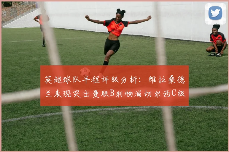 英超球队半程评级分析：维拉桑德兰表现突出曼联B利物浦切尔西C级评定