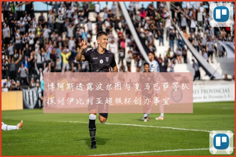 博阿斯透露波尔图与皇马巴萨等队探讨伊比利亚超级杯创办事宜