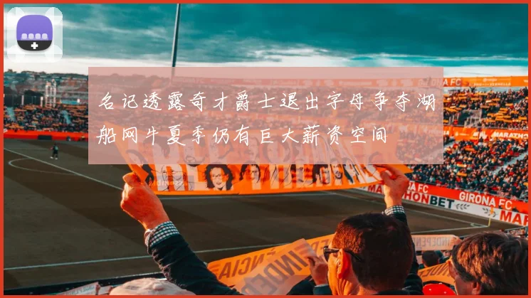 名记透露奇才爵士退出字母争夺湖船网牛夏季仍有巨大薪资空间