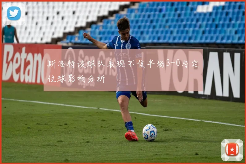 斯洛特谈球队表现不佳半场3-0与定位球影响分析