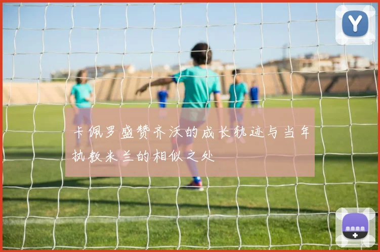 卡佩罗盛赞齐沃的成长轨迹与当年执教米兰的相似之处
