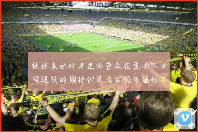 铁林表达对库里汤普森在勇士队共同退役的期待但认为实现可能性不大