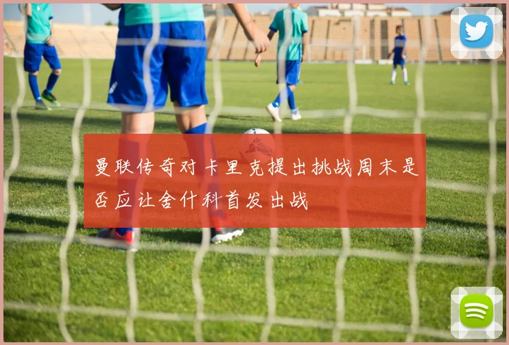 曼联传奇对卡里克提出挑战周末是否应让舍什科首发出战