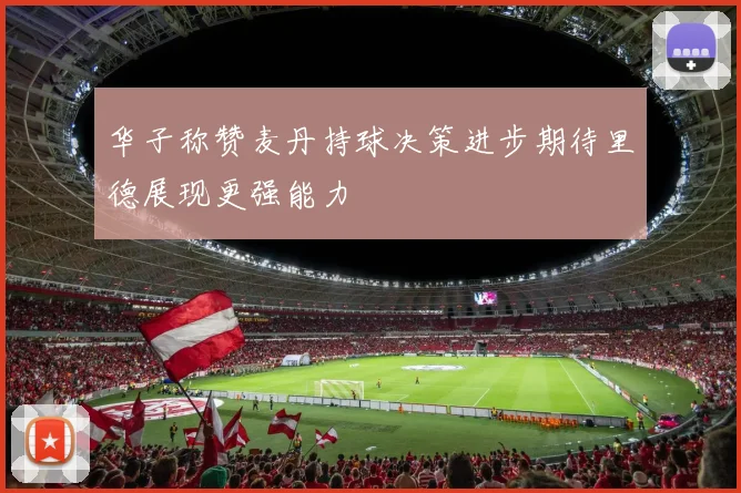 华子称赞麦丹持球决策进步期待里德展现更强能力