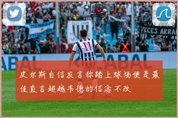 皮尔斯自信发言称踏上球场便是最佳直言超越韦德的信念不改
