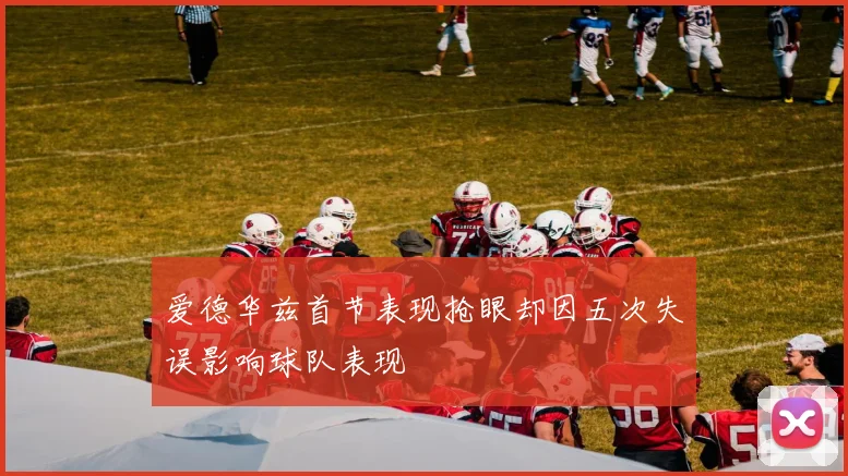 爱德华兹首节表现抢眼却因五次失误影响球队表现