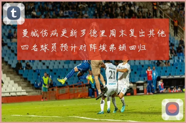 曼城伤病更新罗德里周末复出其他四名球员预计对阵埃弗顿回归