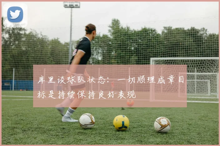 库里谈球队状态：一切顺理成章目标是持续保持良好表现
