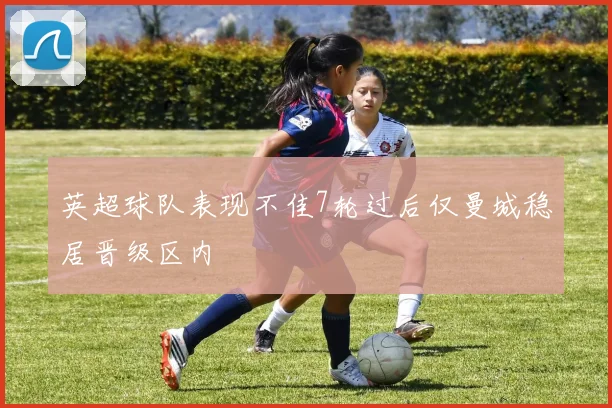 英超球队表现不佳7轮过后仅曼城稳居晋级区内