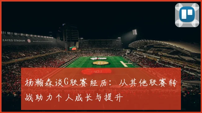 杨瀚森谈G联赛经历：从其他联赛转战助力个人成长与提升