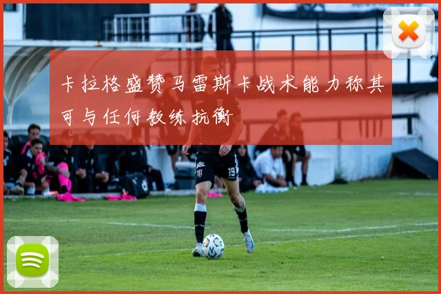 卡拉格盛赞马雷斯卡战术能力称其可与任何教练抗衡