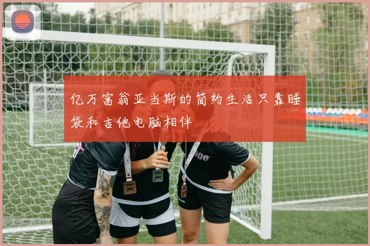亿万富翁亚当斯的简约生活只靠睡袋和吉他电脑相伴