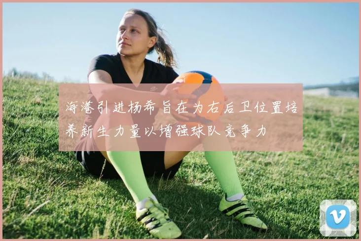 海港引进杨希旨在为右后卫位置培养新生力量以增强球队竞争力