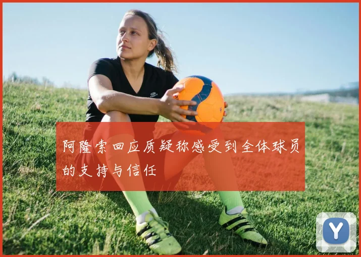 阿隆索回应质疑称感受到全体球员的支持与信任