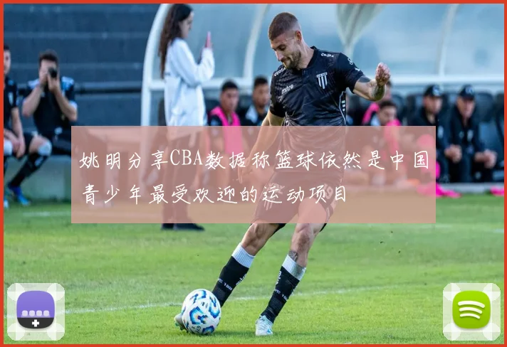 姚明分享CBA数据称篮球依然是中国青少年最受欢迎的运动项目