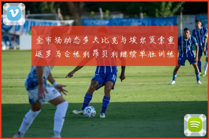 全市场动态多夫比克与埃尔莫索重返罗马合练利昂贝利继续单独训练状态观察