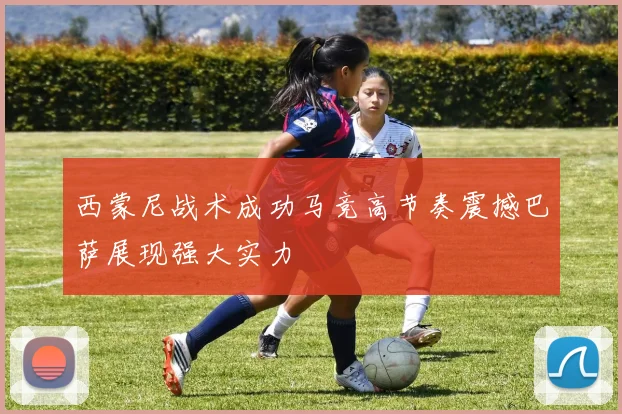 西蒙尼战术成功马竞高节奏震撼巴萨展现强大实力