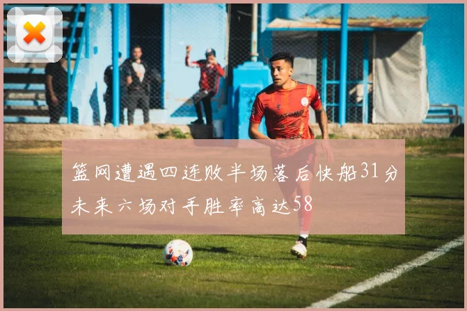 篮网遭遇四连败半场落后快船31分未来六场对手胜率高达58