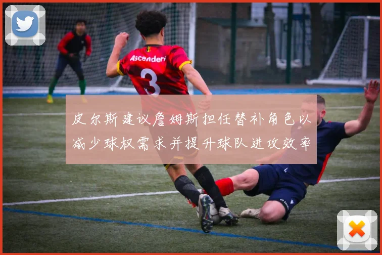 皮尔斯建议詹姆斯担任替补角色以减少球权需求并提升球队进攻效率