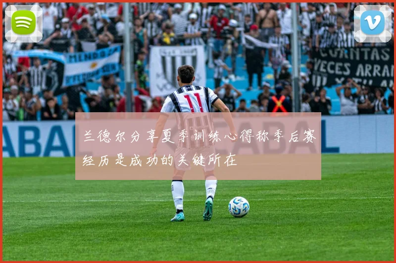 兰德尔分享夏季训练心得称季后赛经历是成功的关键所在