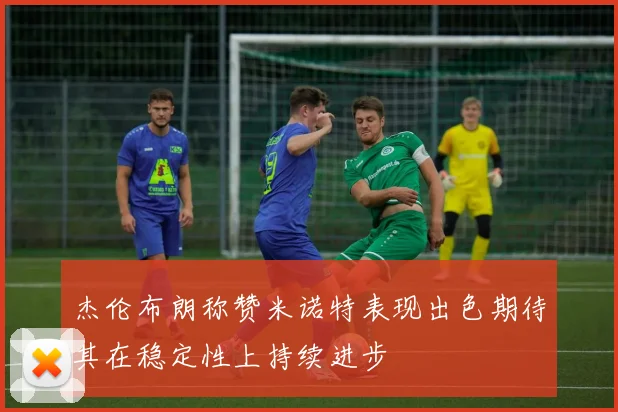 杰伦布朗称赞米诺特表现出色期待其在稳定性上持续进步