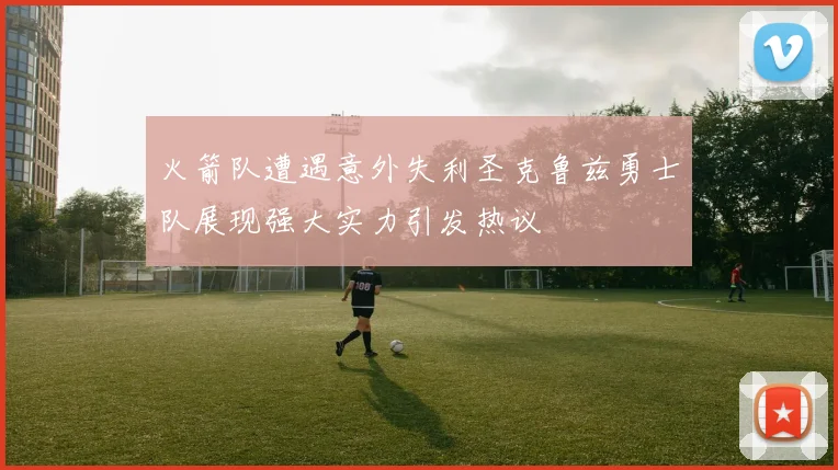 火箭队遭遇意外失利圣克鲁兹勇士队展现强大实力引发热议