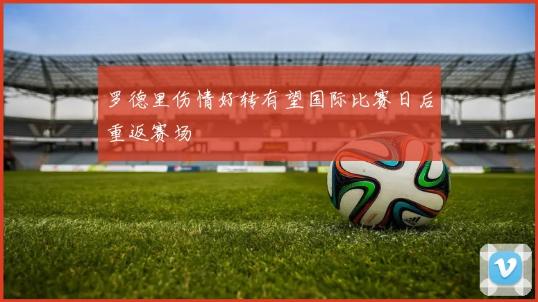 罗德里伤情好转有望国际比赛日后重返赛场
