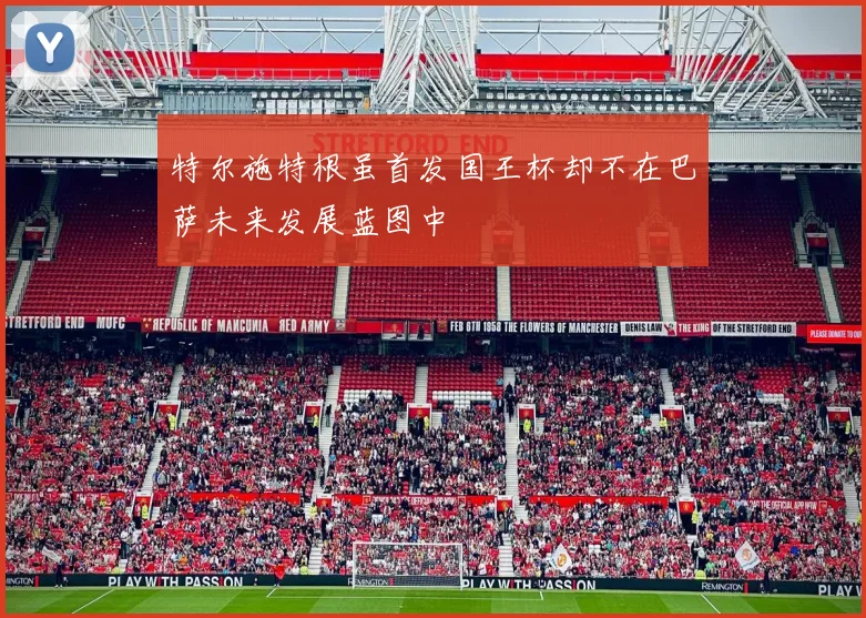 特尔施特根虽首发国王杯却不在巴萨未来发展蓝图中