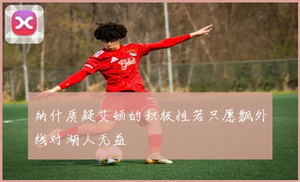 纳什质疑艾顿的积极性若只愿飘外线对湖人无益