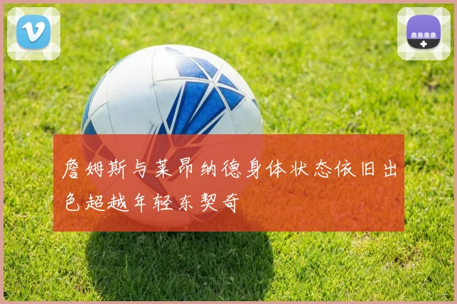 詹姆斯与莱昂纳德身体状态依旧出色超越年轻东契奇