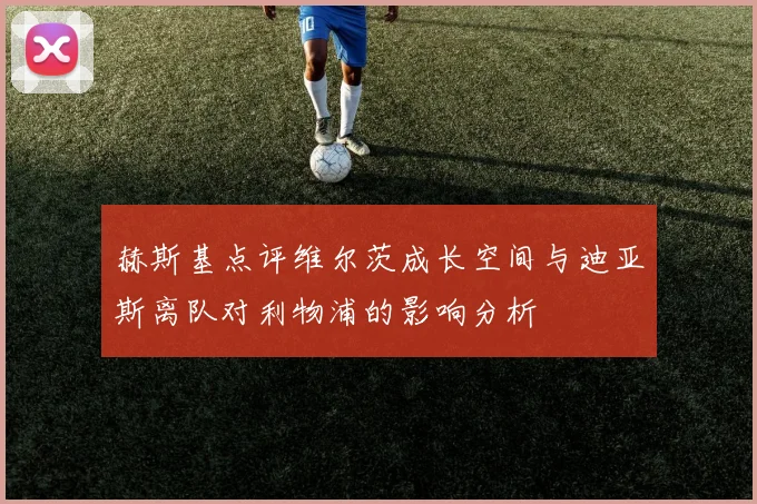 赫斯基点评维尔茨成长空间与迪亚斯离队对利物浦的影响分析