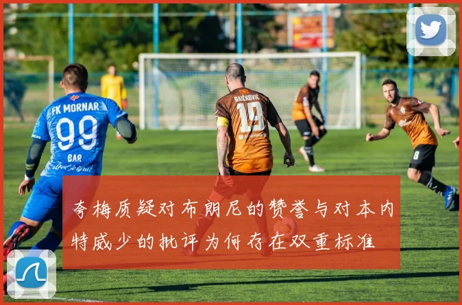 夸梅质疑对布朗尼的赞誉与对本内特威少的批评为何存在双重标准