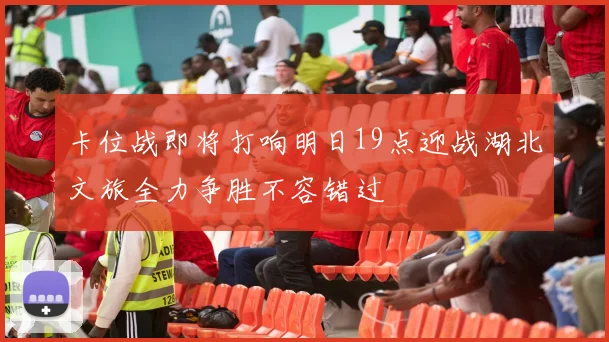 卡位战即将打响明日19点迎战湖北文旅全力争胜不容错过
