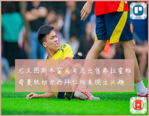 尤文图斯冬窗或考虑出售弗拉霍维奇曼联切尔西拜仁均表现出兴趣