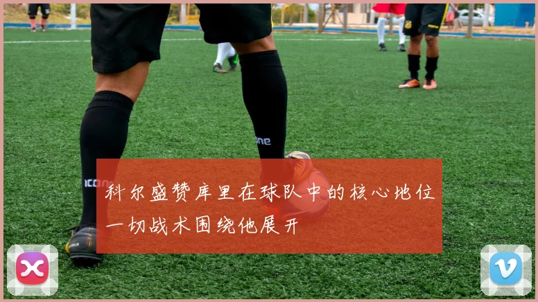 科尔盛赞库里在球队中的核心地位一切战术围绕他展开
