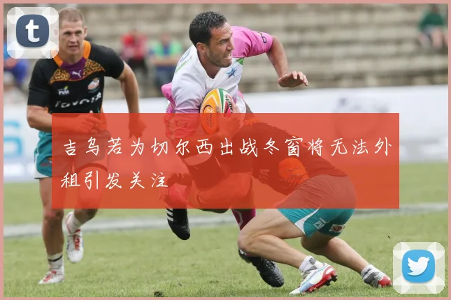 吉乌若为切尔西出战冬窗将无法外租引发关注