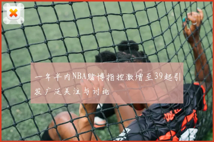 一年半内NBA赌博指控激增至39起引发广泛关注与讨论