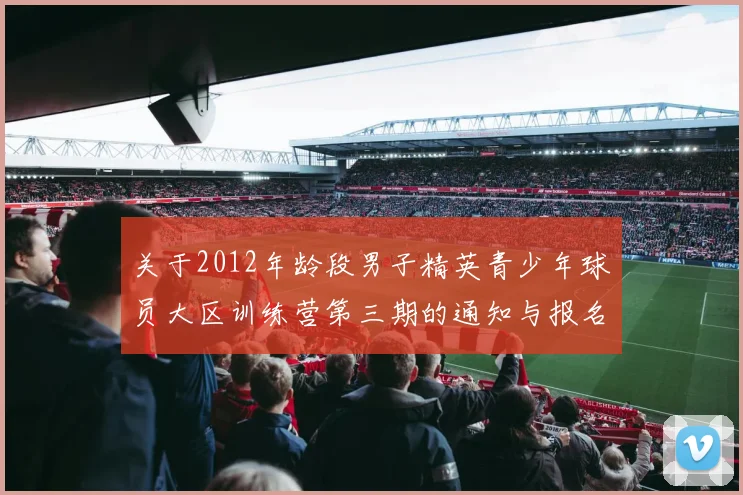 关于2012年龄段男子精英青少年球员大区训练营第三期的通知与报名事项