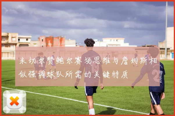 米切尔赞鲍尔赛场思维与詹姆斯相似强调球队所需的关键特质