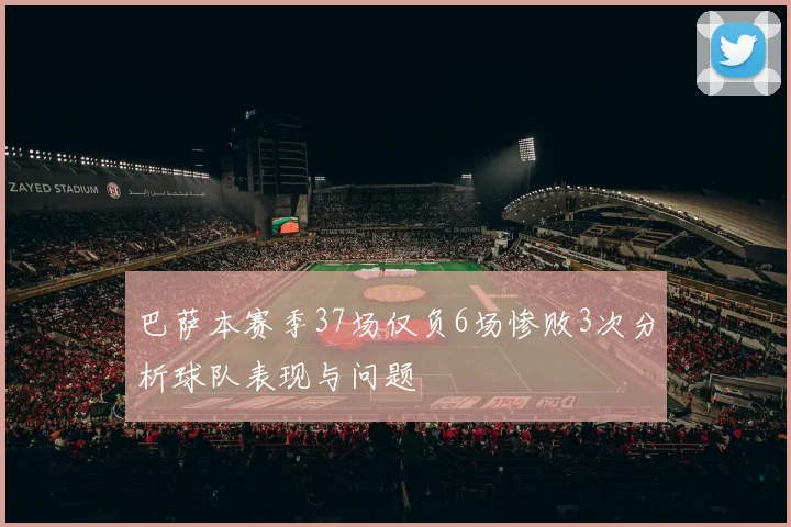 巴萨本赛季37场仅负6场惨败3次分析球队表现与问题