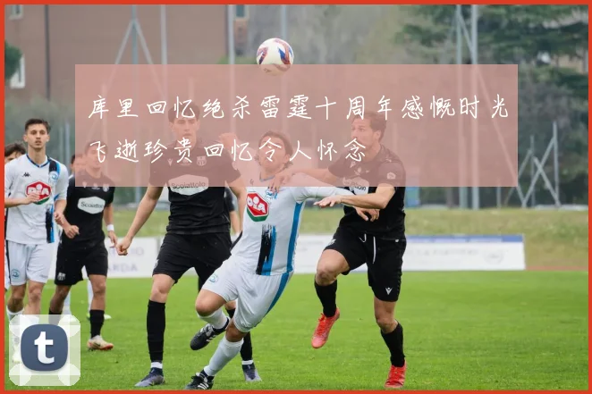库里回忆绝杀雷霆十周年感慨时光飞逝珍贵回忆令人怀念