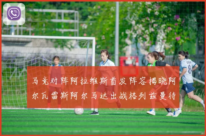 马竞对阵阿拉维斯首发阵容揭晓阿尔瓦雷斯阿尔马达出战格列兹曼待命