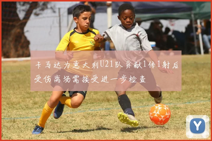 卡马达为意大利U21队贡献1传1射后受伤离场需接受进一步检查