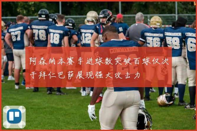 阿森纳本赛季进球数突破百球仅次于拜仁巴萨展现强大攻击力