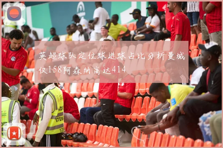 英超球队定位球进球占比分析曼城仅158阿森纳高达414